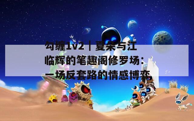 勾纏1v2｜夏朵與江臨輝的筆趣閣修羅場(chǎng)：一場(chǎng)反套路的情感博弈