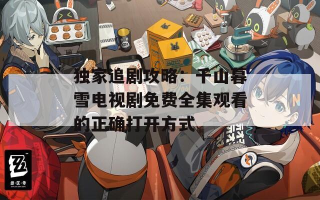 獨家追劇攻略：千山暮雪電視劇免費全集觀看的正確打開方式
