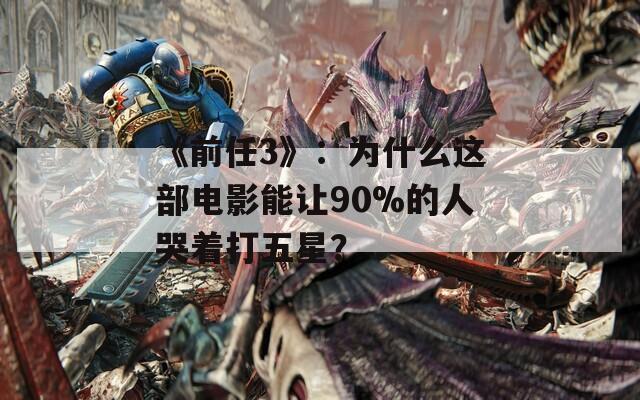 《前任3》：為什么這部電影能讓90%的人哭著打五星？