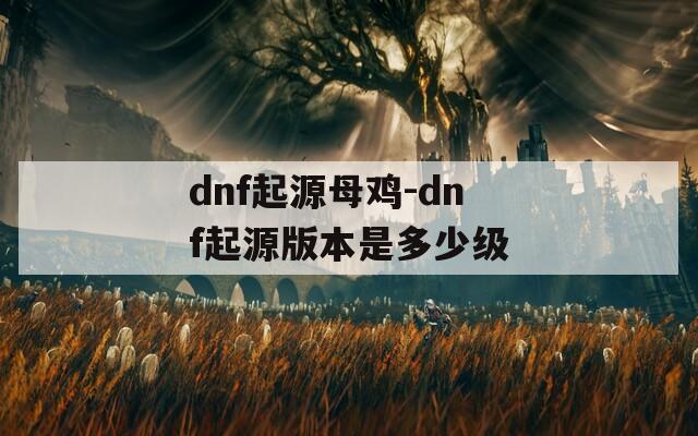 dnf起源母雞-dnf起源版本是多少級