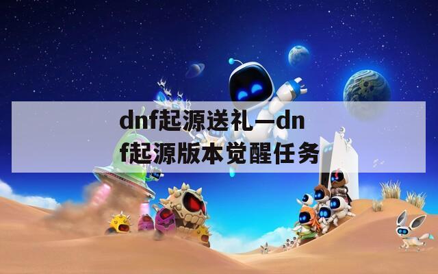 dnf起源送禮—dnf起源版本覺醒任務