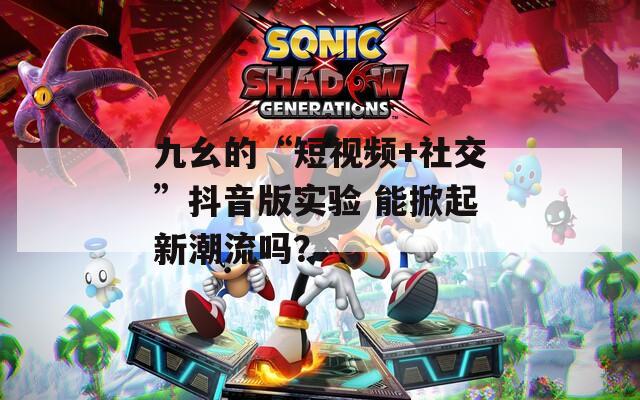 九幺的“短視頻+社交”抖音版實(shí)驗(yàn) 能掀起新潮流嗎？