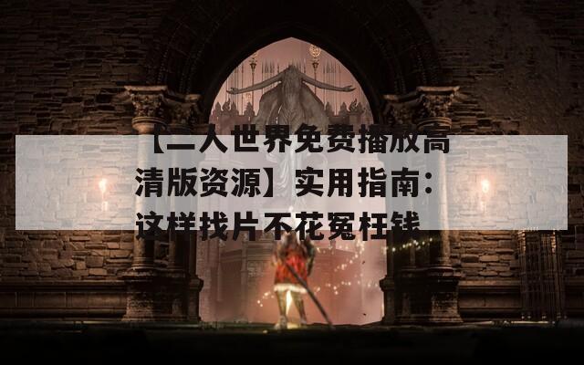 【二人世界免費播放高清版資源】實用指南：這樣找片不花冤枉錢