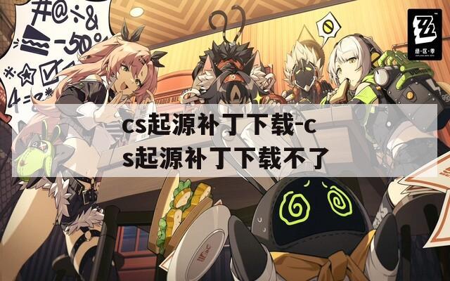 cs起源補丁下載-cs起源補丁下載不了