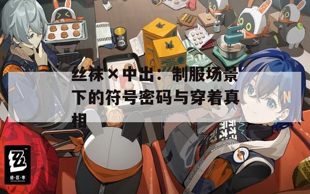 絲襪×中出：制服場景下的符號密碼與穿著真相