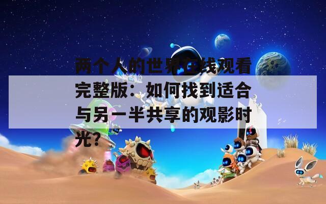 兩個人的世界在線觀看完整版：如何找到適合與另一半共享的觀影時光？