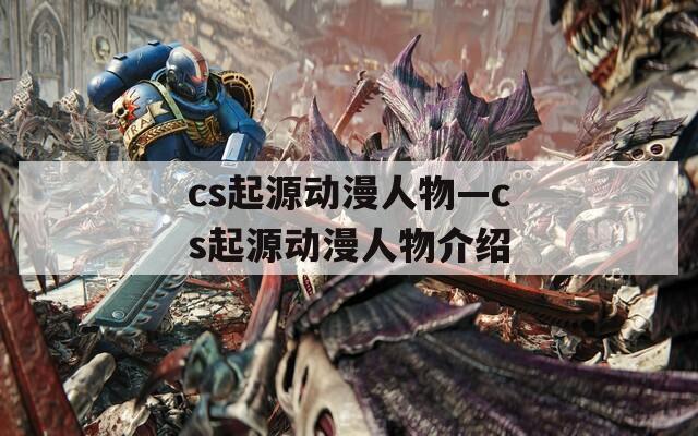 cs起源動(dòng)漫人物—cs起源動(dòng)漫人物介紹