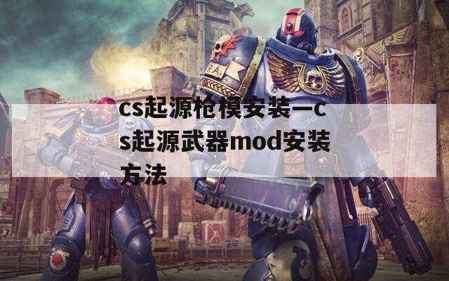 cs起源槍模安裝—cs起源武器mod安裝方法