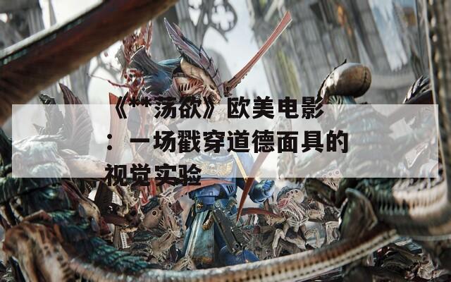 《**蕩欲》歐美電影：一場戳穿道德面具的視覺實驗