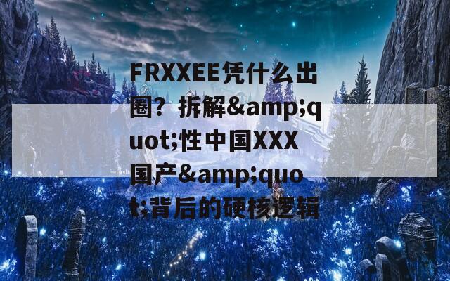 FRXXEE憑什么出圈？拆解&quot;性中國(guó)XXX國(guó)產(chǎn)&quot;背后的硬核邏輯