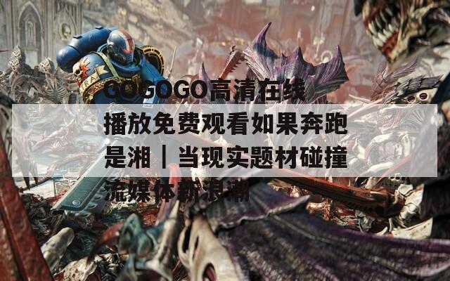 GOGOGO高清在線播放免費(fèi)觀看如果奔跑是湘｜當(dāng)現(xiàn)實(shí)題材碰撞流媒體新浪潮