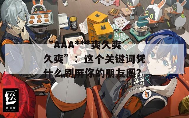 “AAA***爽久爽久爽”：這個(gè)關(guān)鍵詞憑什么刷屏你的朋友圈？