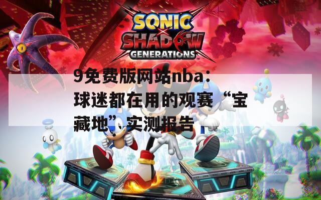 9免費版網(wǎng)站nba：球迷都在用的觀賽“寶藏地”實測報告