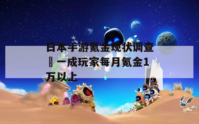 日本手游氪金現(xiàn)狀調(diào)查?一成玩家每月氪金1萬(wàn)以上
