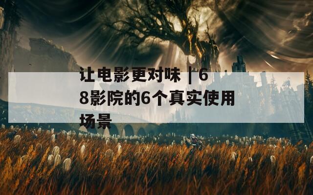 讓電影更對(duì)味 | 68影院的6個(gè)真實(shí)使用場(chǎng)景