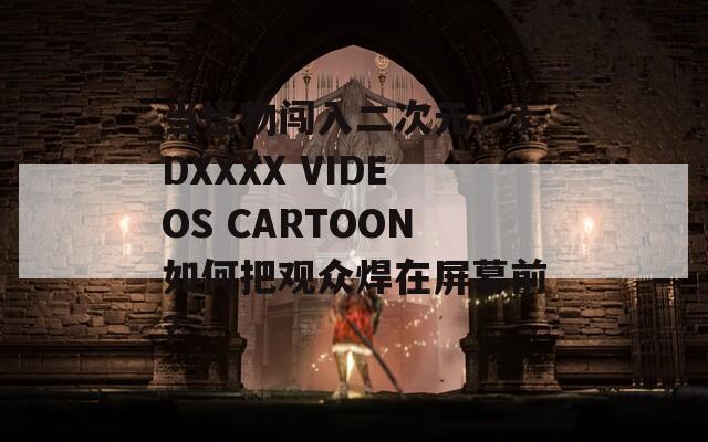 當(dāng)怪物闖入二次元：3DXXXX VIDEOS CARTOON如何把觀眾焊在屏幕前？