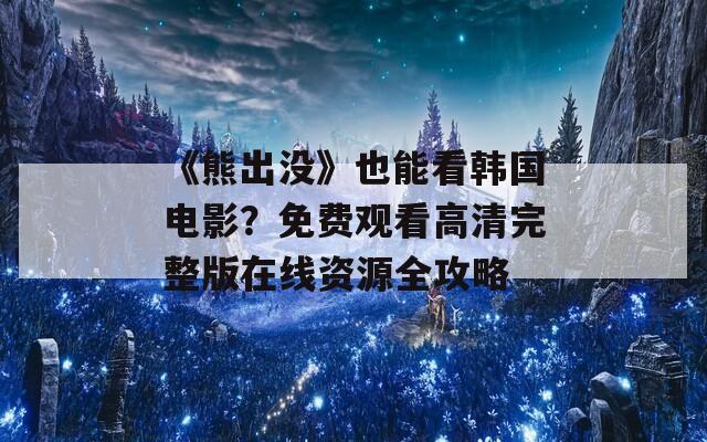 《熊出沒》也能看韓國電影？免費(fèi)觀看高清完整版在線資源全攻略