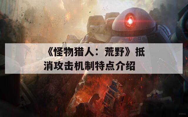 《怪物獵人：荒野》抵消攻擊機(jī)制特點介紹