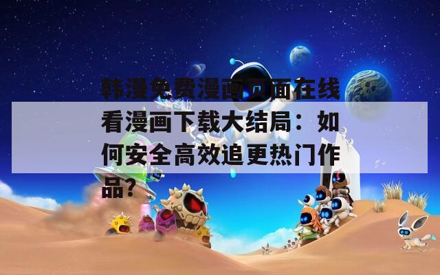 韓漫免費(fèi)漫畫(huà)頁(yè)面在線(xiàn)看漫畫(huà)下載大結(jié)局：如何安全高效追更熱門(mén)作品？