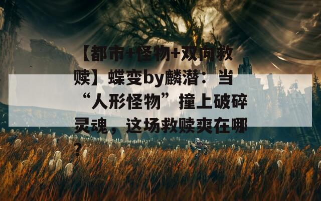 【都市+怪物+雙向救贖】蝶變by麟潛：當(dāng)“人形怪物”撞上破碎靈魂，這場救贖爽在哪？