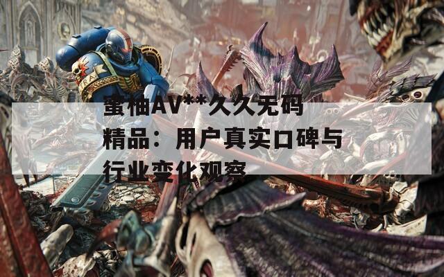 蜜柚AV**久久無碼精品：用戶真實(shí)口碑與行業(yè)變化觀察