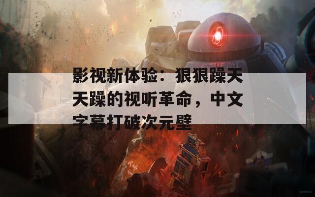 影視新體驗(yàn)：狠狠躁天天躁的視聽革命，中文字幕打破次元壁