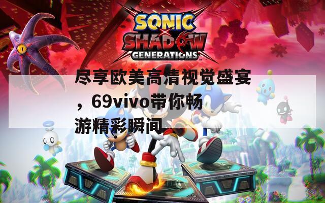 盡享歐美高清視覺盛宴，69vivo帶你暢游精彩瞬間