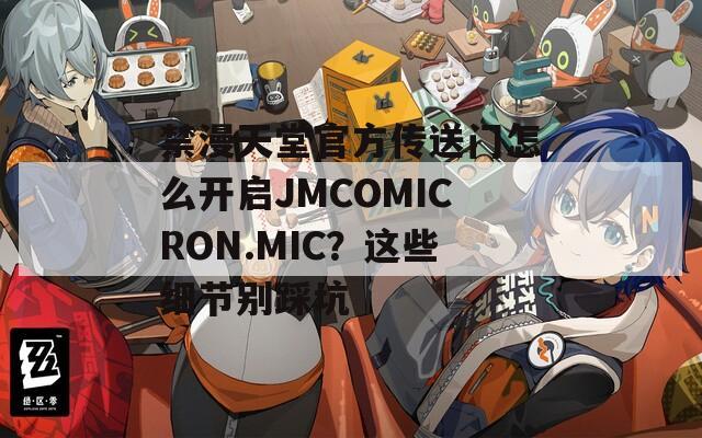 禁漫天堂官方傳送門怎么開啟JMCOMICRON.MIC？這些細節(jié)別踩坑