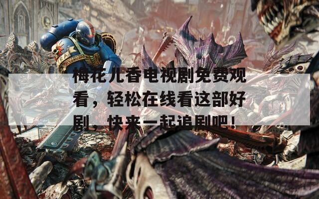 梅花兒香電視劇免費(fèi)觀看，輕松在線看這部好劇，快來一起追劇吧！