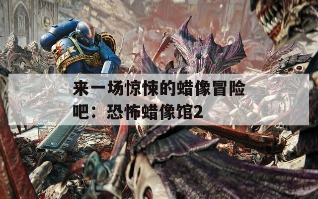 來一場驚悚的蠟像冒險吧：恐怖蠟像館2