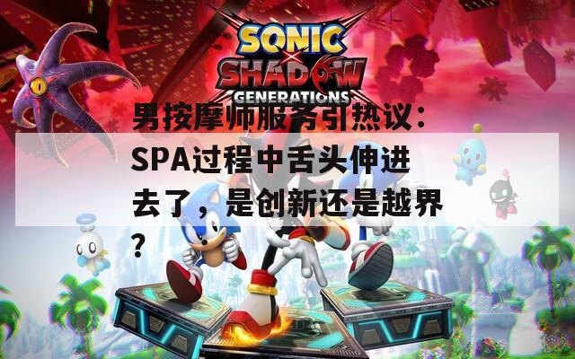 男按摩師服務(wù)引熱議：SPA過(guò)程中舌頭伸進(jìn)去了，是創(chuàng)新還是越界？