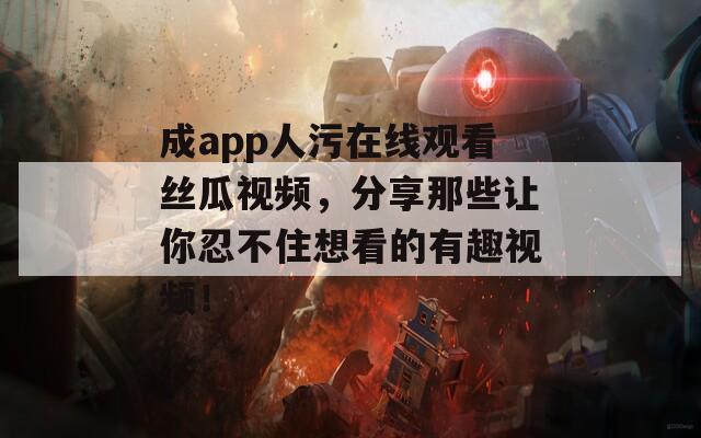 成app人污在線觀看絲瓜視頻，分享那些讓你忍不住想看的有趣視頻！