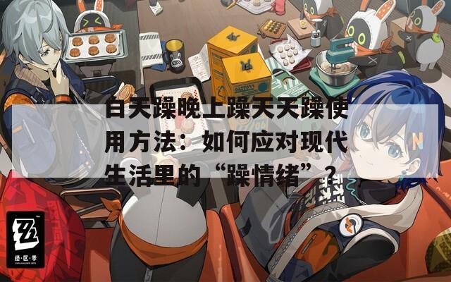 白天躁晚上躁天天躁使用方法：如何應(yīng)對(duì)現(xiàn)代生活里的“躁情緒”？