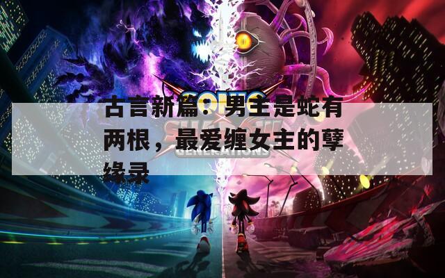 古言新篇：男主是蛇有兩根，最愛纏女主的孽緣錄