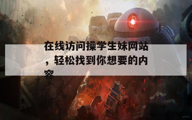 在線訪問操學(xué)生妹網(wǎng)站，輕松找到你想要的內(nèi)容