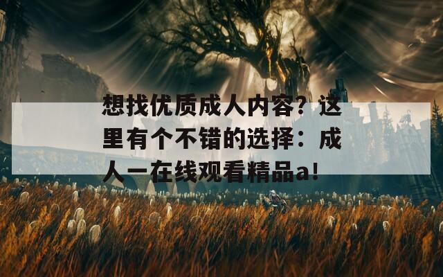 想找優(yōu)質(zhì)成人內(nèi)容？這里有個不錯的選擇：成人一在線觀看精品a！