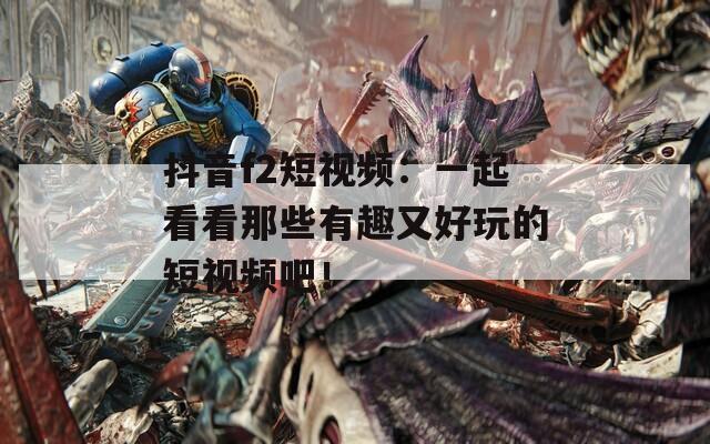 抖音f2短視頻：一起看看那些有趣又好玩的短視頻吧！