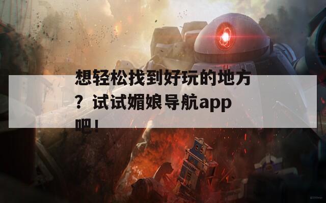 想輕松找到好玩的地方？試試媚娘導(dǎo)航app吧！