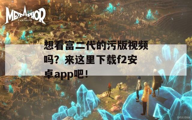 想看富二代的污版視頻嗎？來(lái)這里下載f2安卓app吧！