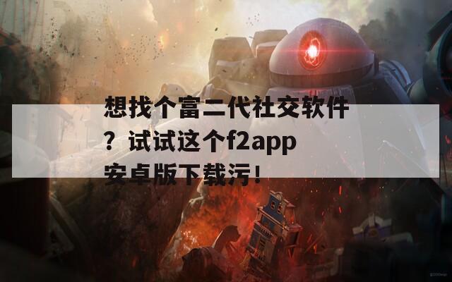 想找個富二代社交軟件？試試這個f2app安卓版下載污！