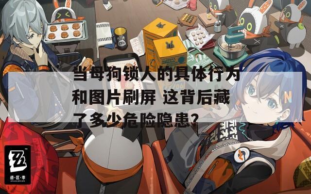 當(dāng)母狗鎖人的具體行為和圖片刷屏 這背后藏了多少危險(xiǎn)隱患？
