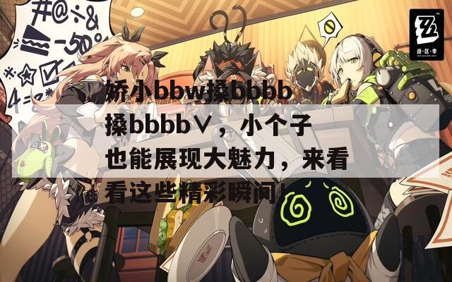 嬌小bbw搡bbbb搡bbbb∨，小個(gè)子也能展現(xiàn)大魅力，來(lái)看看這些精彩瞬間！