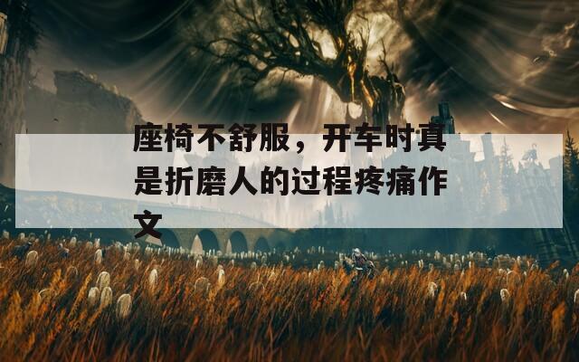 座椅不舒服，開(kāi)車(chē)時(shí)真是折磨人的過(guò)程疼痛作文
