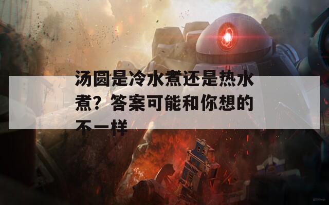 湯圓是冷水煮還是熱水煮？答案可能和你想的不一樣