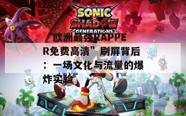 “歐洲最強(qiáng)RAPPER免費(fèi)高清”刷屏背后：一場文化與流量的爆炸實(shí)驗(yàn)
