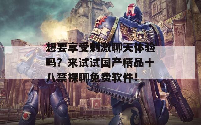 想要享受刺激聊天體驗(yàn)嗎？來(lái)試試國(guó)產(chǎn)精品十八禁裸聊免費(fèi)軟件！