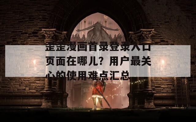 歪歪漫畫首錄登錄入口頁面在哪兒？用戶最關(guān)心的使用難點匯總