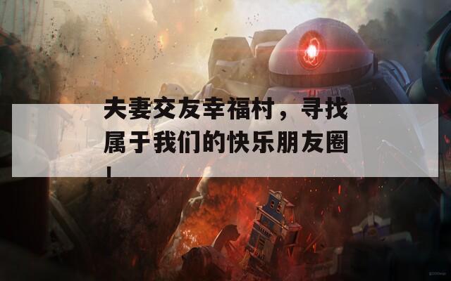 夫妻交友幸福村，尋找屬于我們的快樂朋友圈！