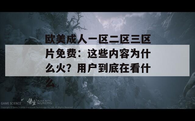 歐美成人一區(qū)二區(qū)三區(qū)片免費：這些內(nèi)容為什么火？用戶到底在看什么