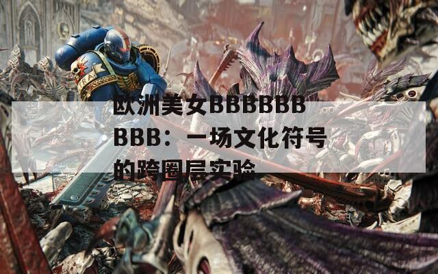 歐洲美女BBBBBBBBB：一場文化符號的跨圈層實驗